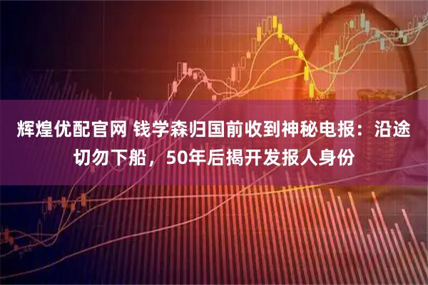 辉煌优配官网 钱学森归国前收到神秘电报:沿途切勿下船,50年后揭开发报人身份