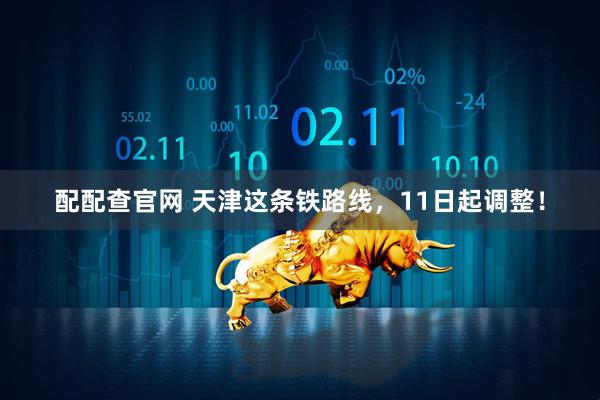 配配查官网 天津这条铁路线，11日起调整！