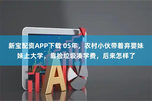 新宝配资APP下载 05年,农村小伙带着弃婴妹妹上大学,靠捡垃圾凑学费,后来怎样了