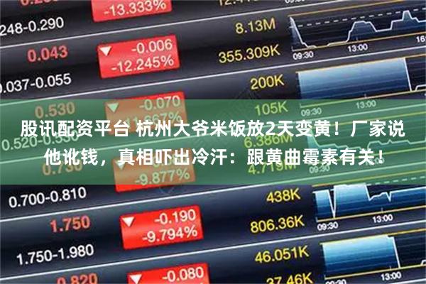股讯配资平台 杭州大爷米饭放2天变黄！厂家说他讹钱，真相吓出冷汗：跟黄曲霉素有关！