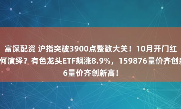 富深配资 沪指突破3900点整数大关！10月开门红后如何演绎？有色龙头ETF飙涨8.9%，159876量价齐创新高！