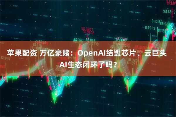 苹果配资 万亿豪赌：OpenAI结盟芯片、云巨头 AI生态闭环了吗？