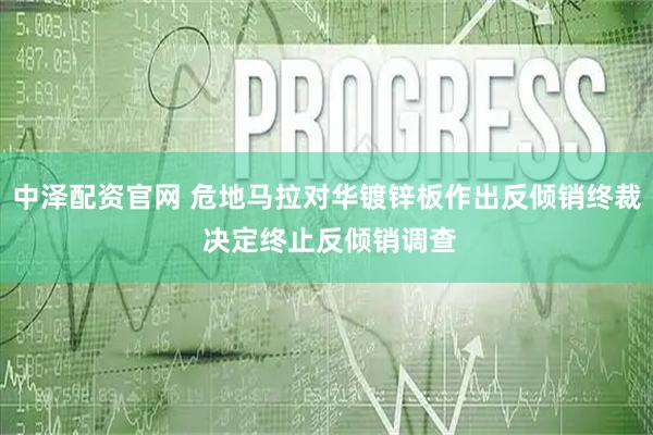 中泽配资官网 危地马拉对华镀锌板作出反倾销终裁 决定终止反倾销调查