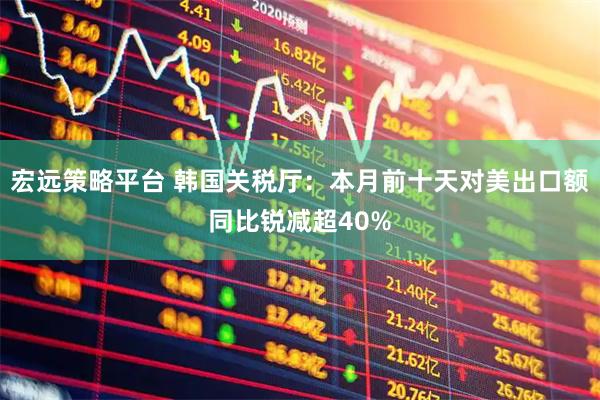 宏远策略平台 韩国关税厅：本月前十天对美出口额同比锐减超40%