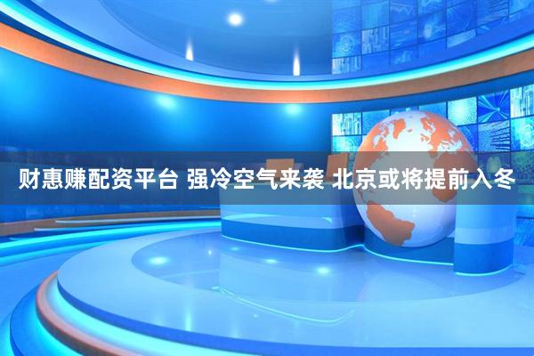 财惠赚配资平台 强冷空气来袭 北京或将提前入冬