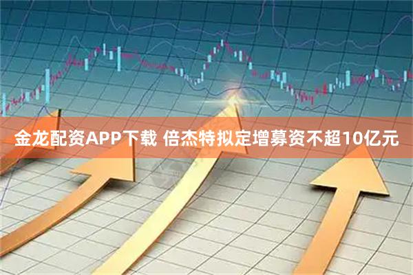 金龙配资APP下载 倍杰特拟定增募资不超10亿元