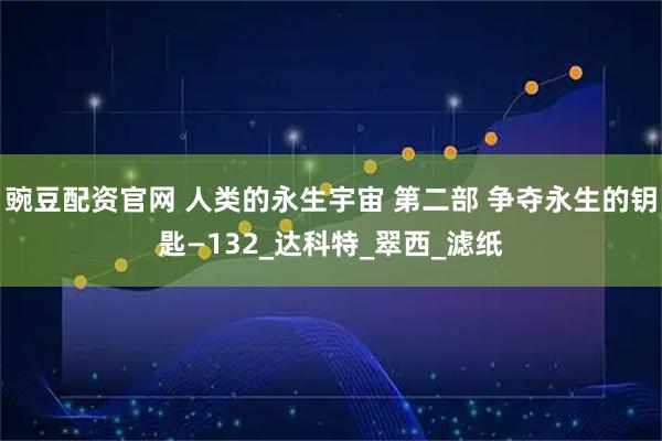 豌豆配资官网 人类的永生宇宙 第二部 争夺永生的钥匙—132_达科特_翠西_滤纸