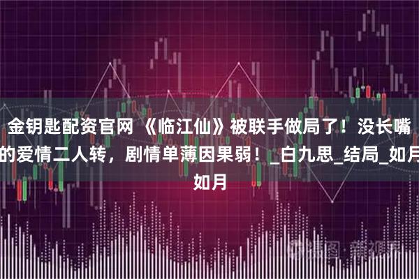 金钥匙配资官网 《临江仙》被联手做局了！没长嘴的爱情二人转，剧情单薄因果弱！_白九思_结局_如月