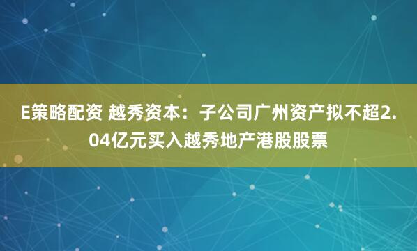E策略配资 越秀资本：子公司广州资产拟不超2.04亿元买入越秀地产港股股票