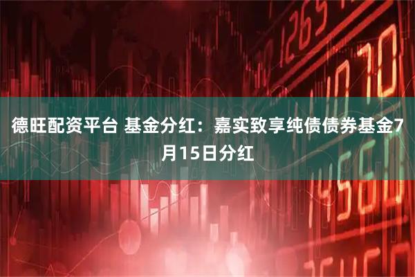 德旺配资平台 基金分红：嘉实致享纯债债券基金7月15日分红