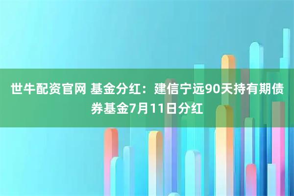 世牛配资官网 基金分红：建信宁远90天持有期债券基金7月11日分红