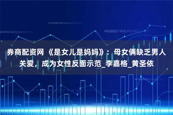 券商配资网 《是女儿是妈妈》:母女俩缺乏男人关爱,成为女性反面示范_李嘉格_黄圣依