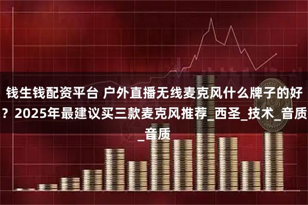 钱生钱配资平台 户外直播无线麦克风什么牌子的好?2025年最建议买三款麦克风推荐_西圣_技术_音质