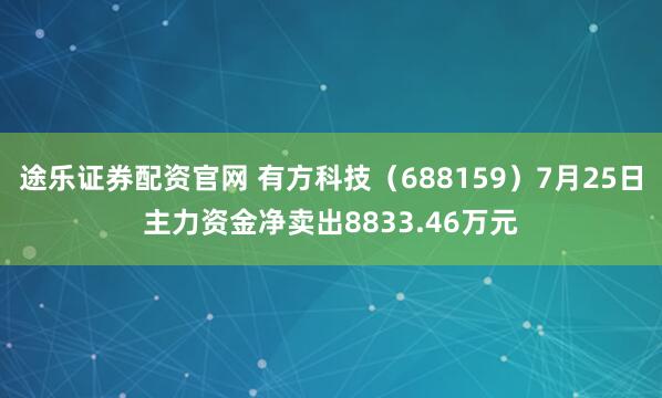 途乐证券配资官网 有方科技（688159）7月25日主力资金净卖出8833.46万元