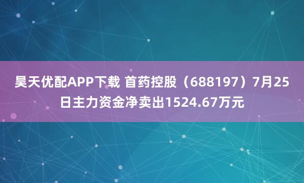 昊天优配APP下载 首药控股（688197）7月25日主力资金净卖出1524.67万元