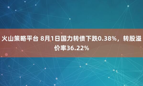 火山策略平台 8月1日国力转债下跌0.38%，转股溢价率36.22%