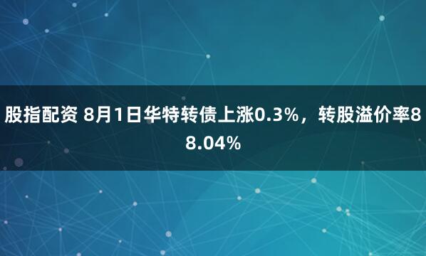 股指配资 8月1日华特转债上涨0.3%，转股溢价率88.04%