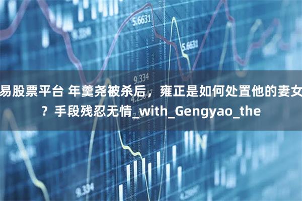 博易股票平台 年羹尧被杀后，雍正是如何处置他的妻女的？手段残忍无情_with_Gengyao_the