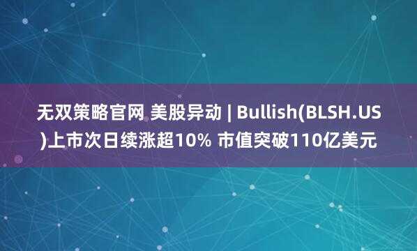 无双策略官网 美股异动 | Bullish(BLSH.US)上市次日续涨超10% 市值突破110亿美元