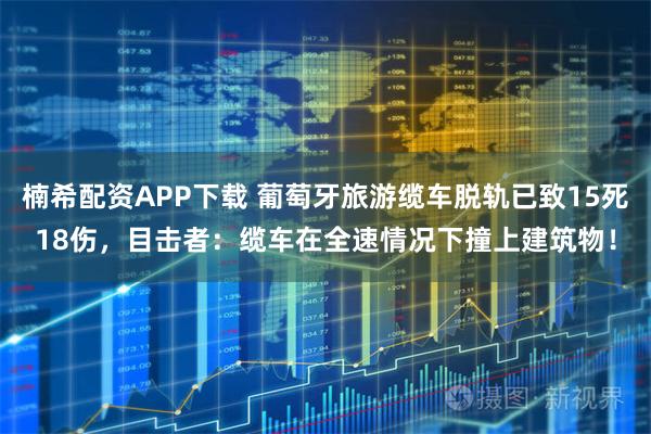 楠希配资APP下载 葡萄牙旅游缆车脱轨已致15死18伤，目击者：缆车在全速情况下撞上建筑物！