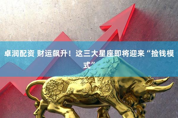 卓润配资 财运飙升！这三大星座即将迎来“捡钱模式”