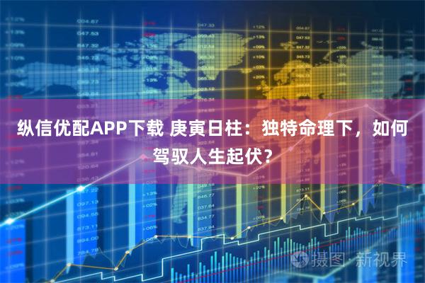 纵信优配APP下载 庚寅日柱：独特命理下，如何驾驭人生起伏？