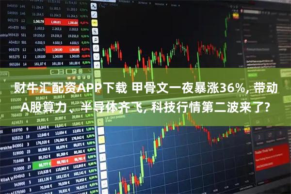 财牛汇配资APP下载 甲骨文一夜暴涨36%, 带动A股算力、半导体齐飞, 科技行情第二波来了?