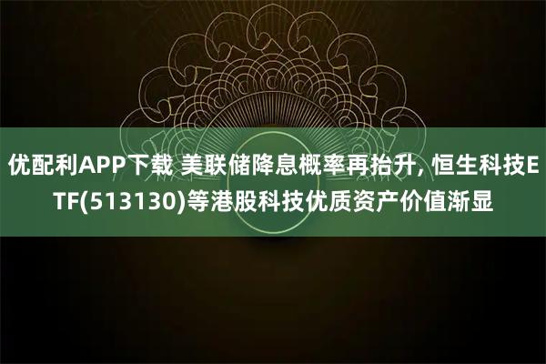 优配利APP下载 美联储降息概率再抬升, 恒生科技ETF(513130)等港股科技优质资产价值渐显
