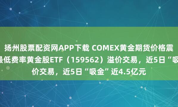 扬州股票配资网APP下载 COMEX黄金期货价格震荡回升，赛道最低费率黄金股ETF（159562）溢价交易，近5日“吸金”近4.5亿元
