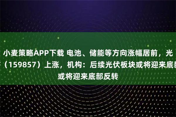 小麦策略APP下载 电池、储能等方向涨幅居前，光伏ETF（159857）上涨，机构：后续光伏板块或将迎来底部反转