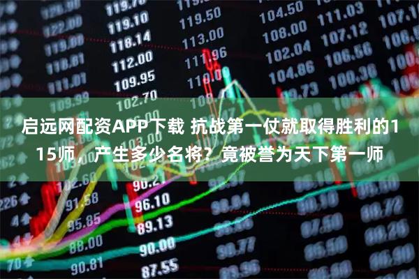 启远网配资APP下载 抗战第一仗就取得胜利的115师，产生多少名将？竟被誉为天下第一师