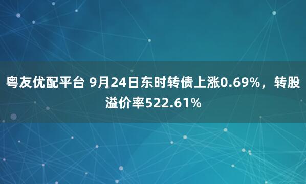 粤友优配平台 9月24日东时转债上涨0.69%，转股溢价率522.61%