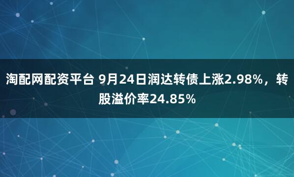 淘配网配资平台 9月24日润达转债上涨2.98%，转股溢价率24.85%