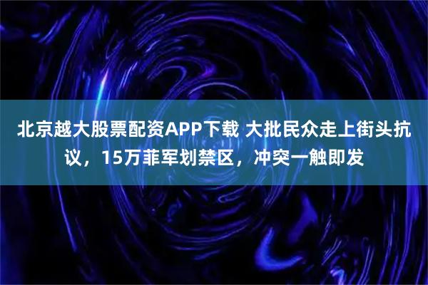 北京越大股票配资APP下载 大批民众走上街头抗议，15万菲军划禁区，冲突一触即发
