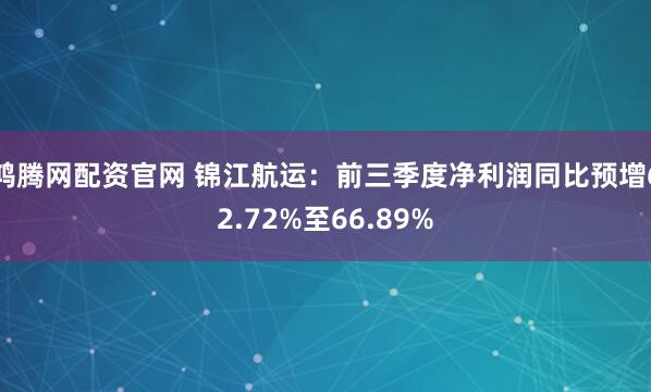 鸿腾网配资官网 锦江航运:前三季度净利润同比预增62.72%至66.89%