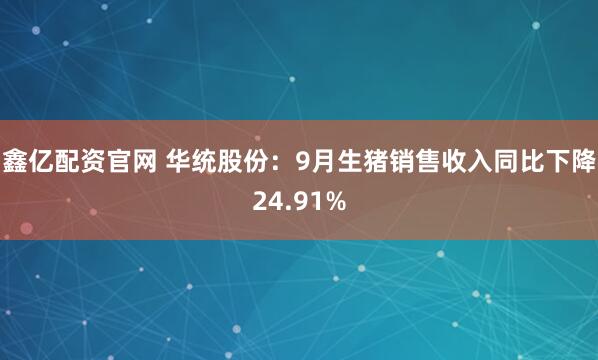 鑫亿配资官网 华统股份:9月生猪销售收入同比下降24.91%