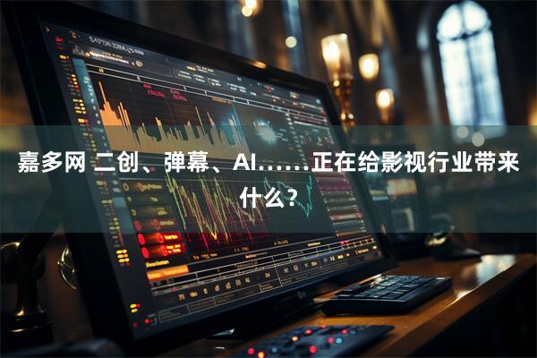 嘉多网 二创、弹幕、AI……正在给影视行业带来什么？