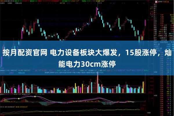按月配资官网 电力设备板块大爆发，15股涨停，灿能电力30cm涨停