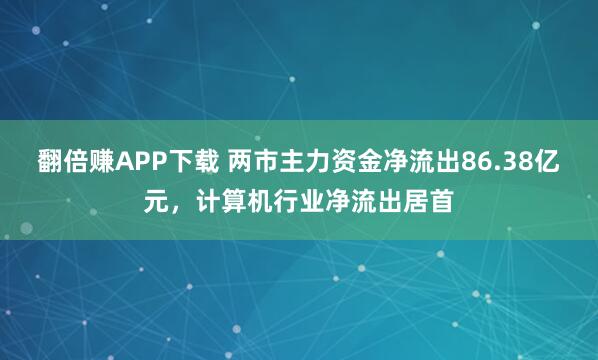 翻倍赚APP下载 两市主力资金净流出86.38亿元，计算机行业净流出居首