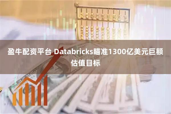 盈牛配资平台 Databricks瞄准1300亿美元巨额估值目标