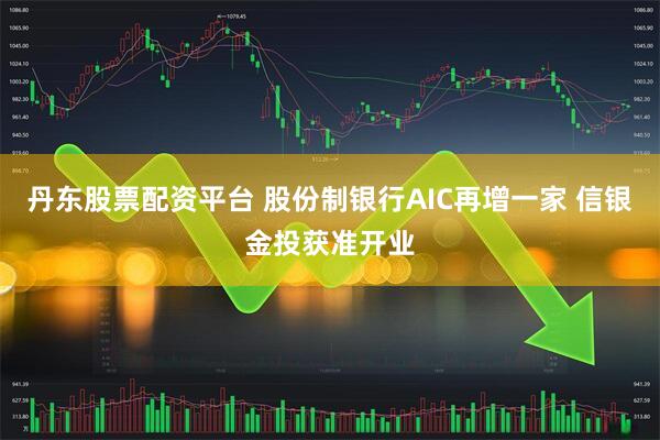 丹东股票配资平台 股份制银行AIC再增一家 信银金投获准开业