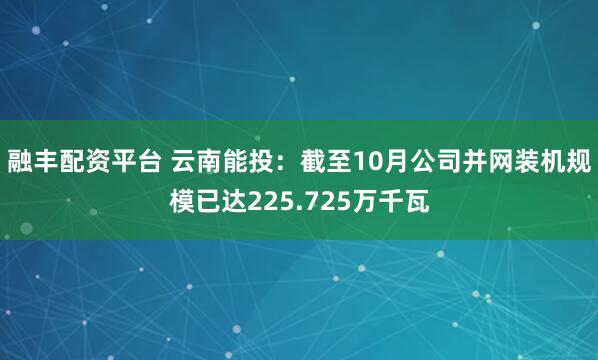 融丰配资平台 云南能投：截至10月公司并网装机规模已达225.725万千瓦