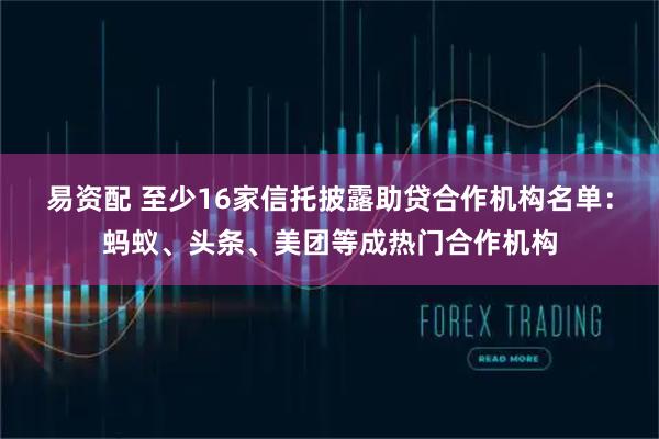 易资配 至少16家信托披露助贷合作机构名单：蚂蚁、头条、美团等成热门合作机构