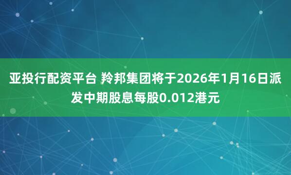 亚投行配资平台 羚邦集团将于2026年1月16日派发中期股息每股0.012港元