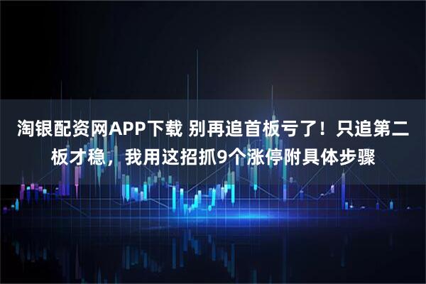 淘银配资网APP下载 别再追首板亏了！只追第二板才稳，我用这招抓9个涨停附具体步骤