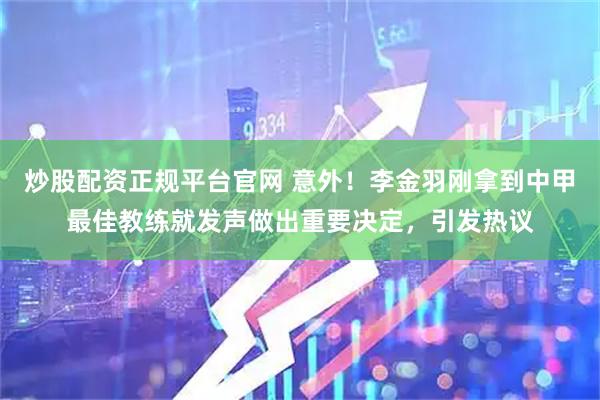 炒股配资正规平台官网 意外！李金羽刚拿到中甲最佳教练就发声做出重要决定，引发热议