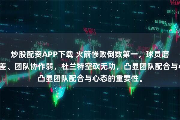 炒股配资APP下载 火箭惨败倒数第一，球员磨合不足、防守差、团队协作弱，杜兰特空砍无功，凸显团队配合与心态的重要性。