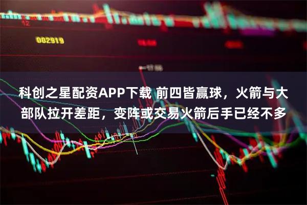 科创之星配资APP下载 前四皆赢球，火箭与大部队拉开差距，变阵或交易火箭后手已经不多