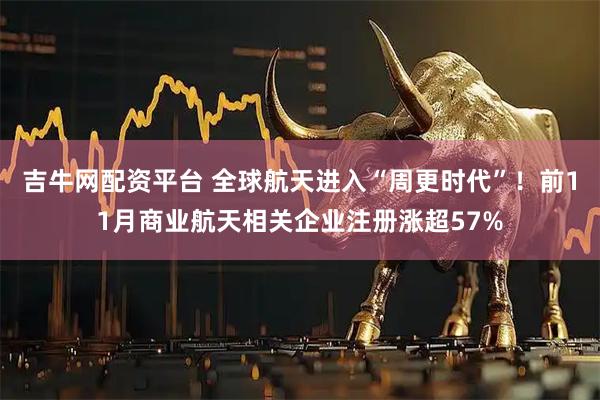 吉牛网配资平台 全球航天进入“周更时代”！前11月商业航天相关企业注册涨超57%