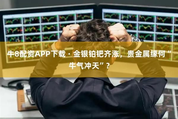 牛8配资APP下载 · 金银铂钯齐涨，贵金属缘何“牛气冲天”？